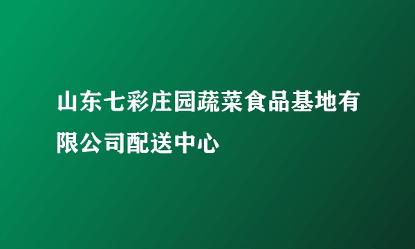 山东七彩庄园蔬菜食品基地有限公司配送中心