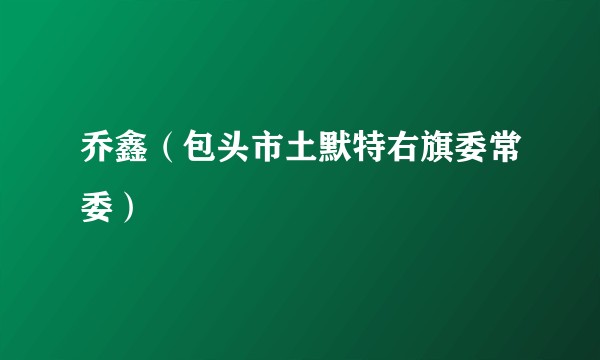 乔鑫（包头市土默特右旗委常委）