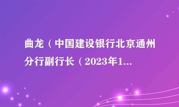 曲龙（中国建设银行北京通州分行副行长（2023年12月起任））