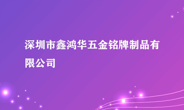 深圳市鑫鸿华五金铭牌制品有限公司
