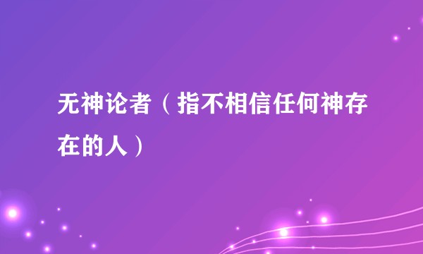 无神论者(指不相信任何神存在的人)