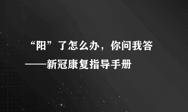 “阳”了怎么办，你问我答 ——新冠康复指导手册