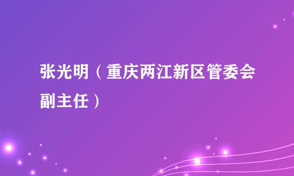 张光明（重庆两江新区管委会副主任）