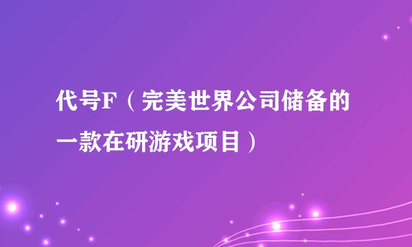 代号F（完美世界公司储备的一款在研游戏项目）