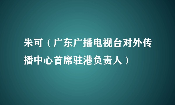 朱可（广东广播电视台对外传播中心首席驻港负责人）