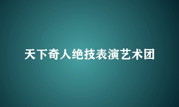 天下奇人绝技表演艺术团