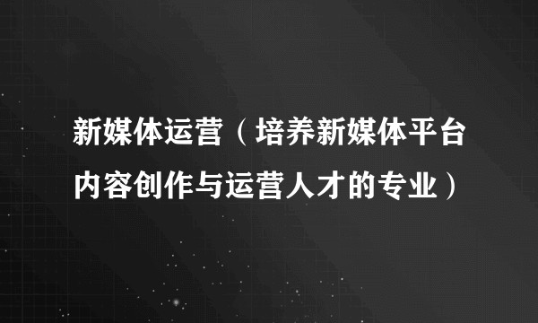 新媒体运营（培养新媒体平台内容创作与运营人才的专业）