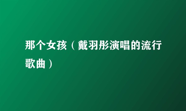 那个女孩（戴羽彤演唱的流行歌曲）