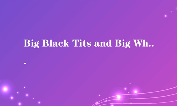 Big Black Tits and Big White Dicks