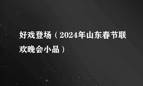 好戏登场（2024年山东春节联欢晚会小品）