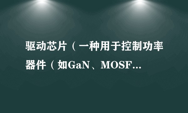 驱动芯片（一种用于控制功率器件（如GaN、MOSFET）开关的半导体芯片）
