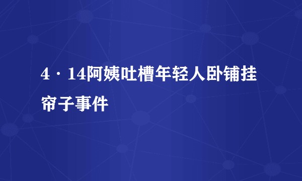 4·14阿姨吐槽年轻人卧铺挂帘子事件