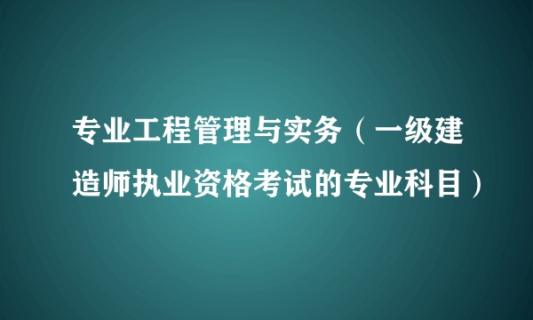 专业工程管理与实务（一级建造师执业资格考试的专业科目）