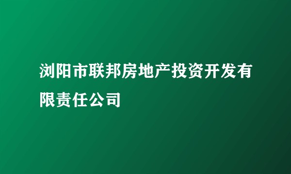 浏阳市联邦房地产投资开发有限责任公司