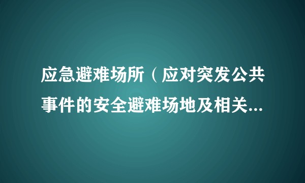 应急避难场所（应对突发公共事件的安全避难场地及相关国家标准）