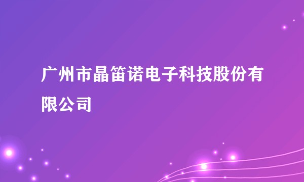 广州市晶笛诺电子科技股份有限公司
