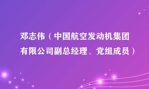 邓志伟（中国航空发动机集团有限公司副总经理、党组成员）