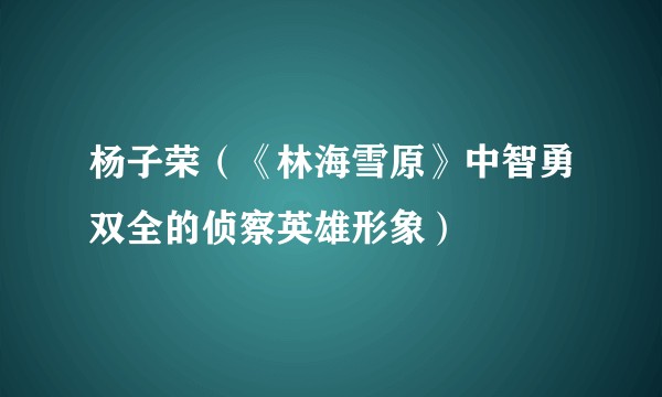 杨子荣（《林海雪原》中智勇双全的侦察英雄形象）