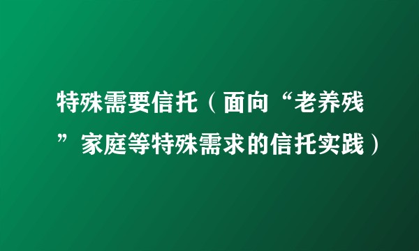 特殊需要信托（面向“老养残”家庭等特殊需求的信托实践）