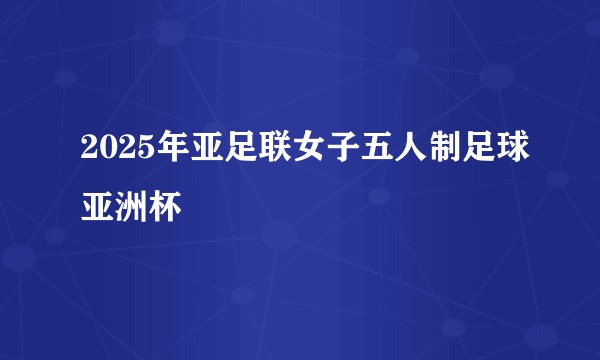 2025年亚足联女子五人制足球亚洲杯