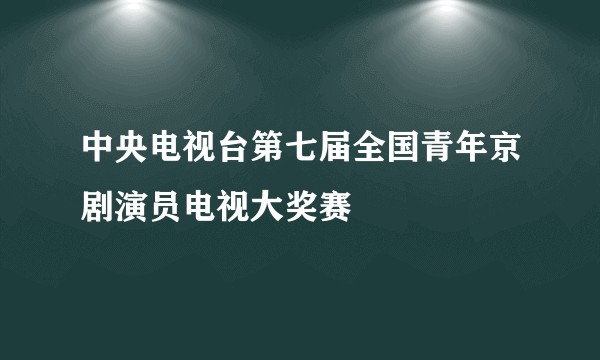 中央电视台第七届全国青年京剧演员电视大奖赛