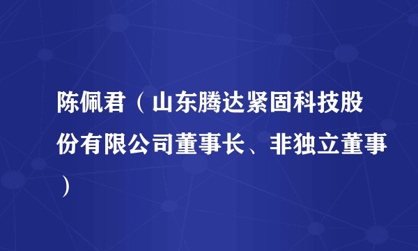 陈佩君（山东腾达紧固科技股份有限公司董事长、非独立董事）