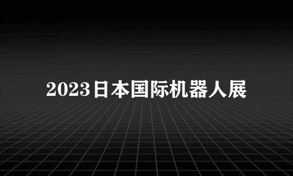 2023日本国际机器人展