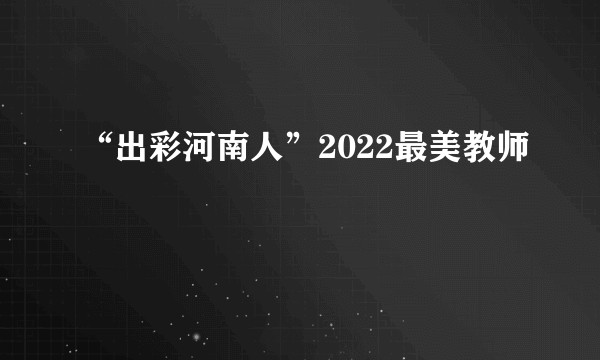 “出彩河南人”2022最美教师