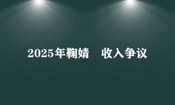 2025年鞠婧祎收入争议