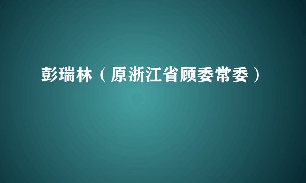 彭瑞林（原浙江省顾委常委）