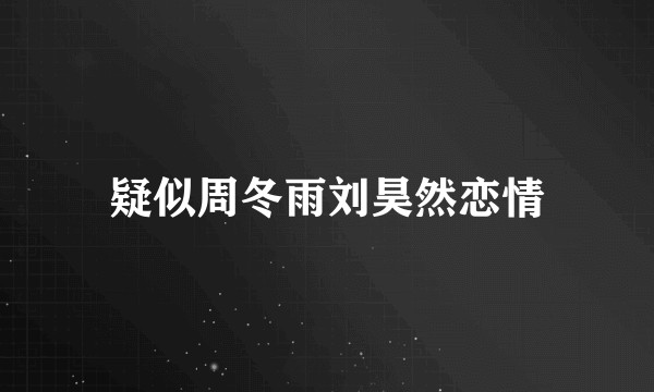 疑似周冬雨刘昊然恋情