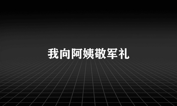 我向阿姨敬军礼