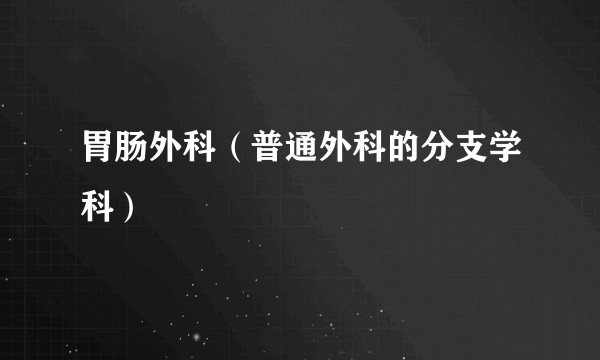 胃肠外科（普通外科的分支学科）