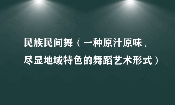 民族民间舞（一种原汁原味、尽显地域特色的舞蹈艺术形式）