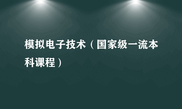 模拟电子技术（国家级一流本科课程）