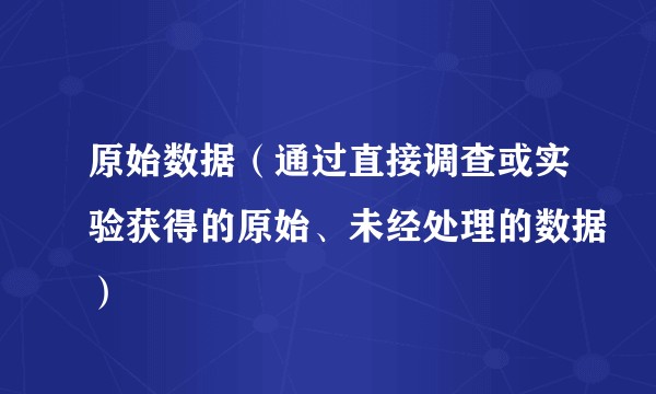 原始数据（通过直接调查或实验获得的原始、未经处理的数据）