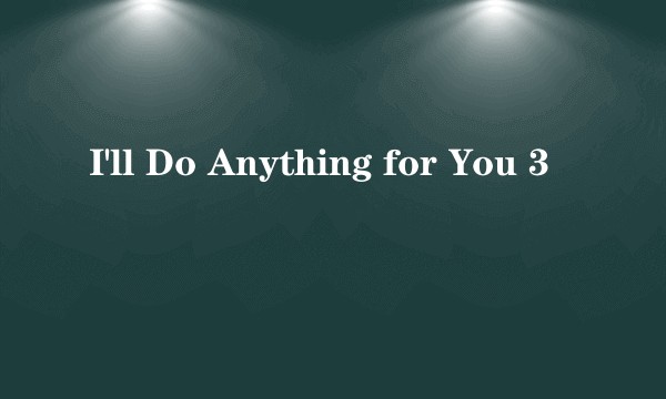 I'll Do Anything for You 3