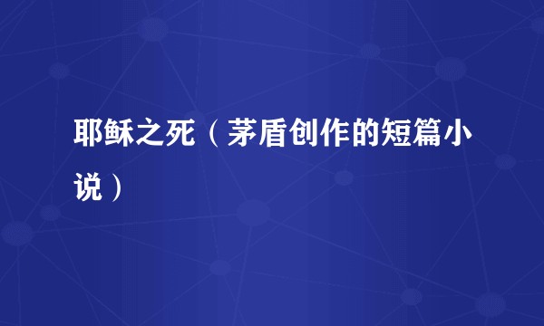 耶稣之死（茅盾创作的短篇小说）
