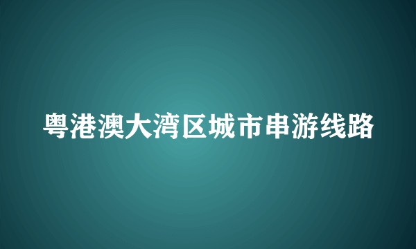 粤港澳大湾区城市串游线路