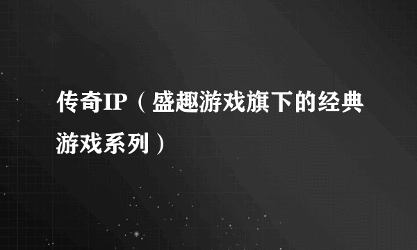 传奇IP（盛趣游戏旗下的经典游戏系列）