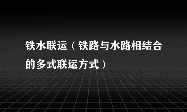 铁水联运（铁路与水路相结合的多式联运方式）