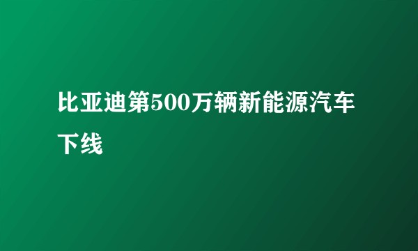比亚迪第500万辆新能源汽车下线