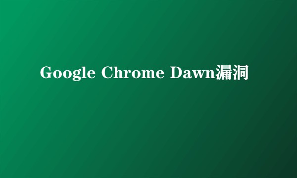 Google Chrome Dawn漏洞