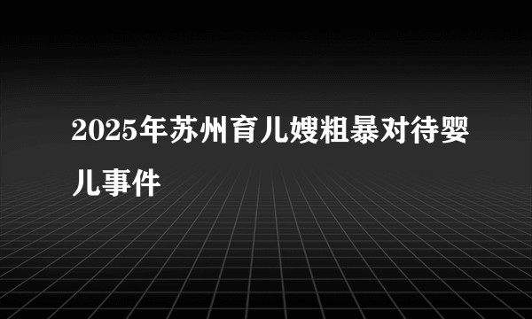 2025年苏州育儿嫂粗暴对待婴儿事件
