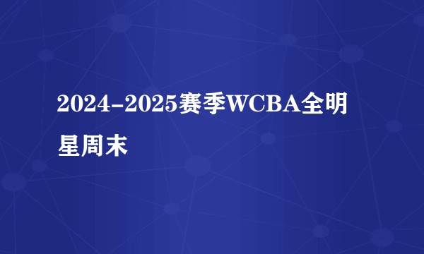 2024-2025赛季WCBA全明星周末