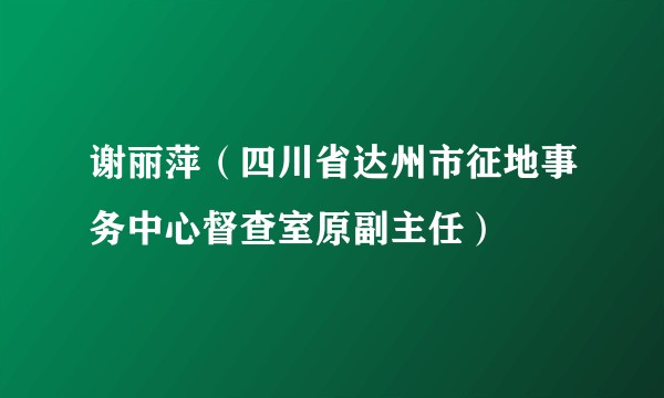 谢丽萍（四川省达州市征地事务中心督查室原副主任）