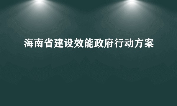 海南省建设效能政府行动方案