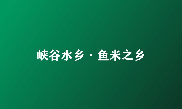 峡谷水乡·鱼米之乡