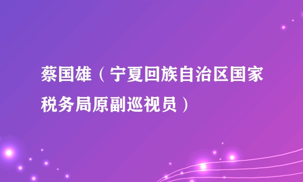 蔡国雄（宁夏回族自治区国家税务局原副巡视员）