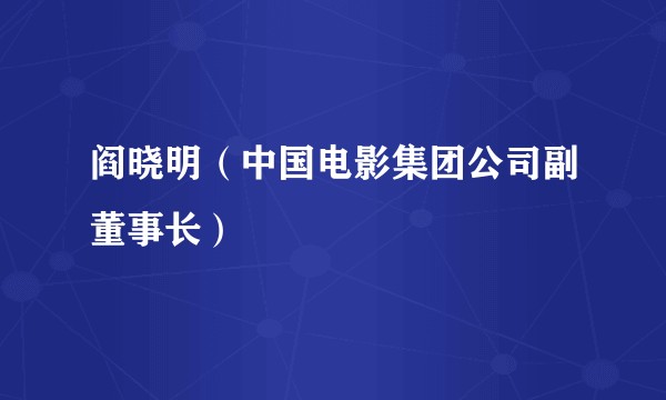 阎晓明（中国电影集团公司副董事长）